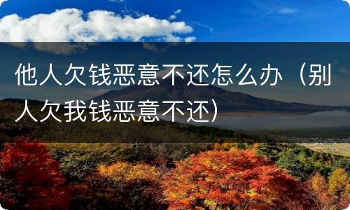 他人欠钱恶意不还怎么办（别人欠我钱恶意不还）