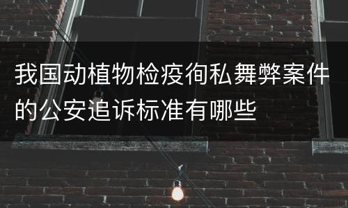 我国动植物检疫徇私舞弊案件的公安追诉标准有哪些