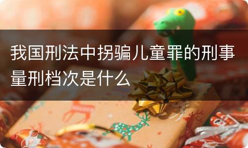 我国刑法中拐骗儿童罪的刑事量刑档次是什么