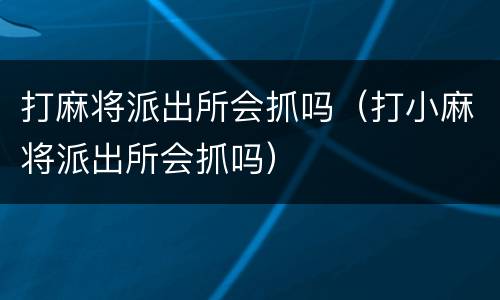 打麻将派出所会抓吗（打小麻将派出所会抓吗）