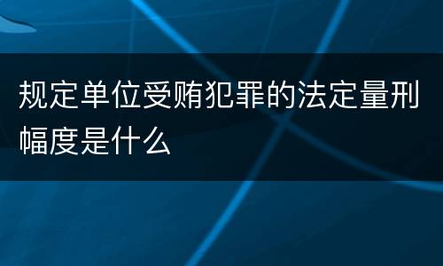 规定单位受贿犯罪的法定量刑幅度是什么