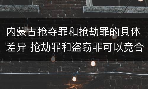 内蒙古抢夺罪和抢劫罪的具体差异 抢劫罪和盗窃罪可以竞合吗