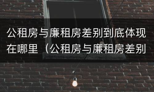 公租房与廉租房差别到底体现在哪里（公租房与廉租房差别到底体现在哪里了）