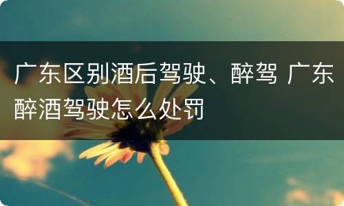广东区别酒后驾驶、醉驾 广东醉酒驾驶怎么处罚