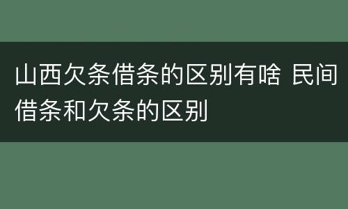 山西欠条借条的区别有啥 民间借条和欠条的区别