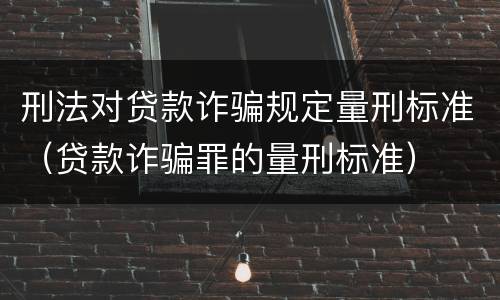 刑法对贷款诈骗规定量刑标准（贷款诈骗罪的量刑标准）