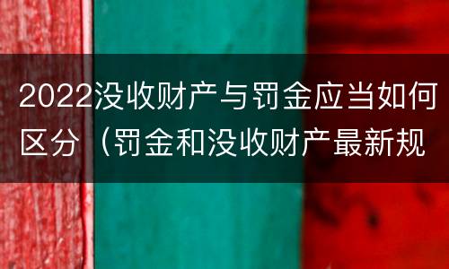 2022没收财产与罚金应当如何区分(罚金和没收财产最新规定)