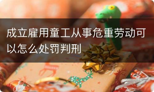 成立雇用童工从事危重劳动可以怎么处罚判刑