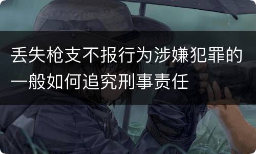 丢失枪支不报行为涉嫌犯罪的一般如何追究刑事责任