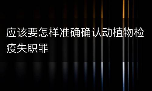 应该要怎样准确确认动植物检疫失职罪