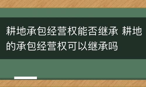 耕地承包经营权能否继承 耕地的承包经营权可以继承吗