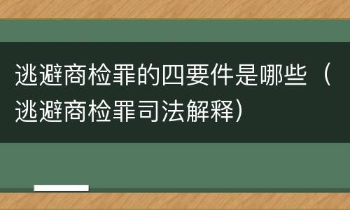 逃避商检罪的四要件是哪些（逃避商检罪司法解释）