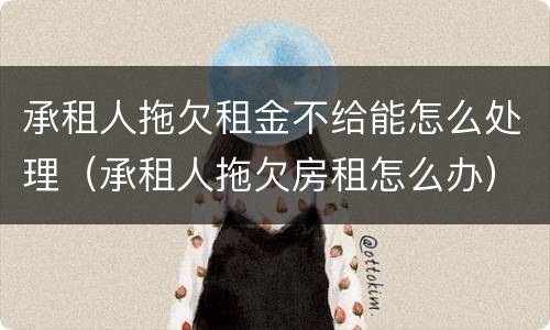 承租人拖欠租金不给能怎么处理（承租人拖欠房租怎么办）
