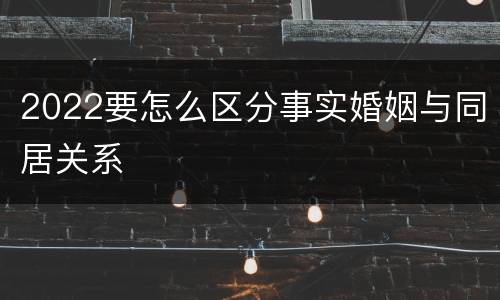 2022要怎么区分事实婚姻与同居关系