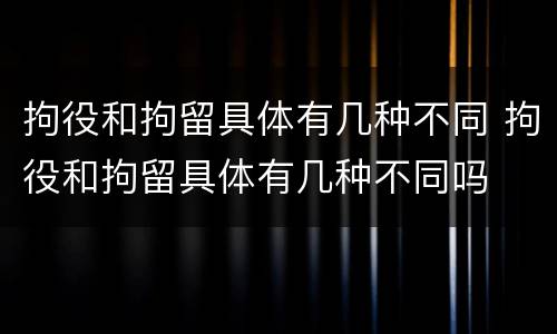 拘役和拘留具体有几种不同 拘役和拘留具体有几种不同吗