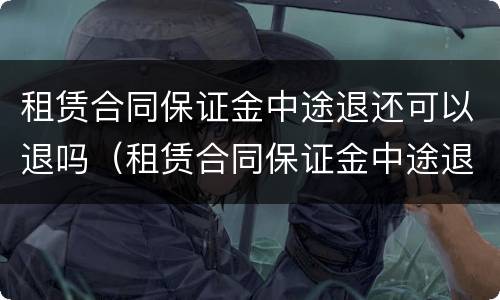 租赁合同保证金中途退还可以退吗（租赁合同保证金中途退还可以退吗怎么办）