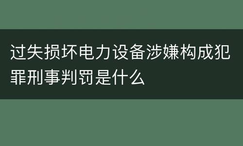 过失损坏电力设备涉嫌构成犯罪刑事判罚是什么