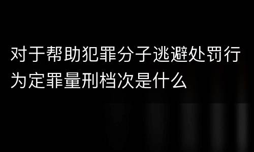 对于帮助犯罪分子逃避处罚行为定罪量刑档次是什么