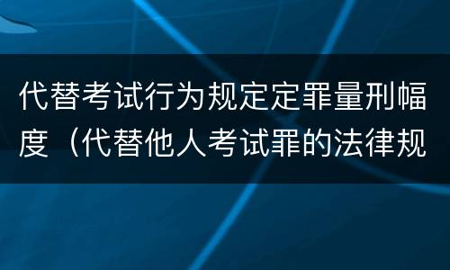 代替考试行为规定定罪量刑幅度（代替他人考试罪的法律规定）