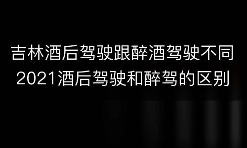 吉林酒后驾驶跟醉酒驾驶不同 2021酒后驾驶和醉驾的区别