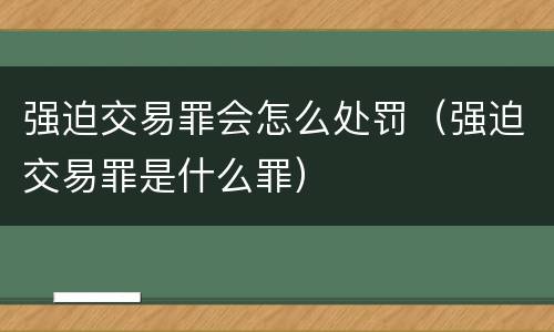 强迫交易罪会怎么处罚（强迫交易罪是什么罪）