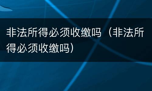 非法所得必须收缴吗（非法所得必须收缴吗）