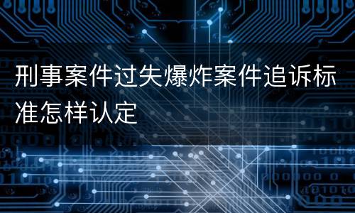刑事案件过失爆炸案件追诉标准怎样认定
