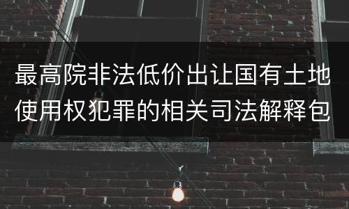 最高院非法低价出让国有土地使用权犯罪的相关司法解释包括哪些规定
