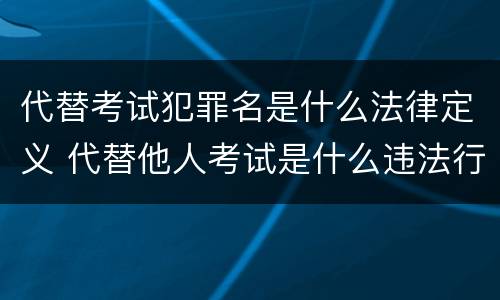 代替考试犯罪名是什么法律定义 代替他人考试是什么违法行为