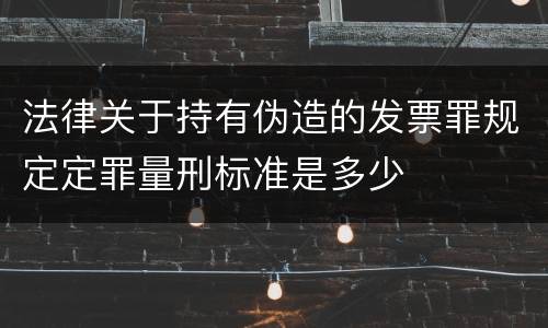 法律关于持有伪造的发票罪规定定罪量刑标准是多少
