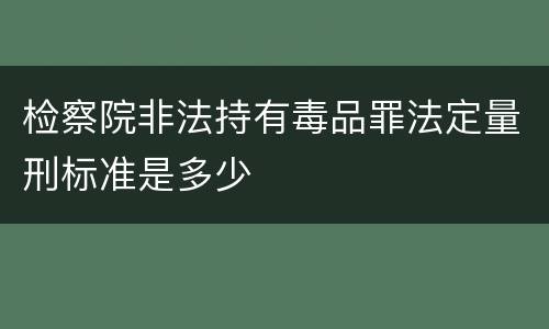 检察院非法持有毒品罪法定量刑标准是多少