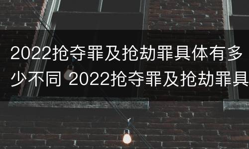 2022抢夺罪及抢劫罪具体有多少不同 2022抢夺罪及抢劫罪具体有多少不同行为