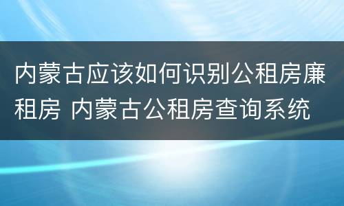 内蒙古应该如何识别公租房廉租房 内蒙古公租房查询系统