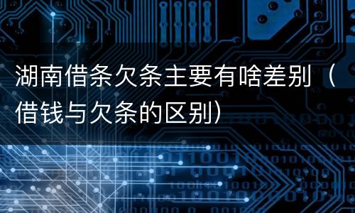 湖南借条欠条主要有啥差别（借钱与欠条的区别）