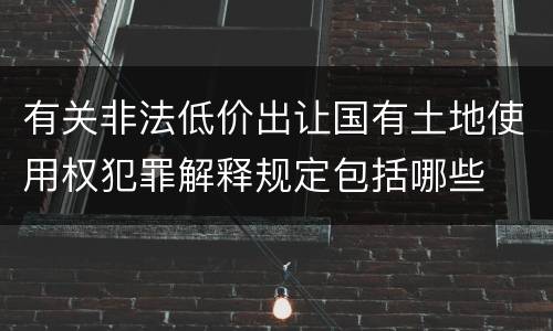 有关非法低价出让国有土地使用权犯罪解释规定包括哪些