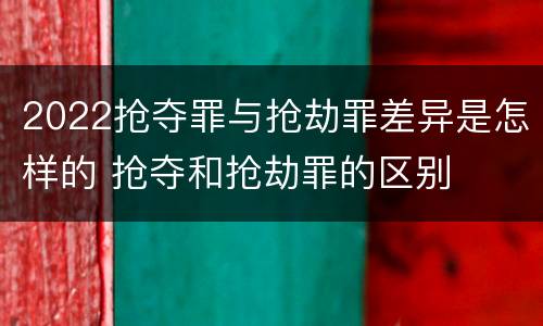 2022抢夺罪与抢劫罪差异是怎样的 抢夺和抢劫罪的区别
