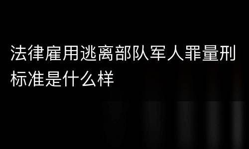 法律雇用逃离部队军人罪量刑标准是什么样
