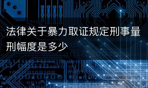 法律关于暴力取证规定刑事量刑幅度是多少