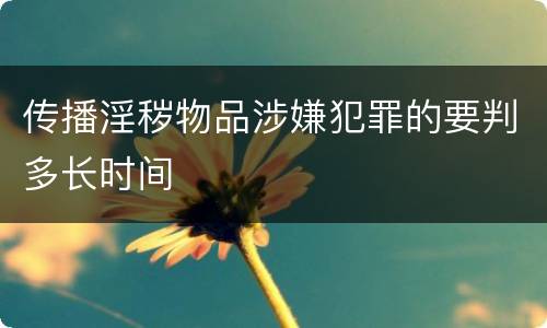 传播淫秽物品涉嫌犯罪的要判多长时间