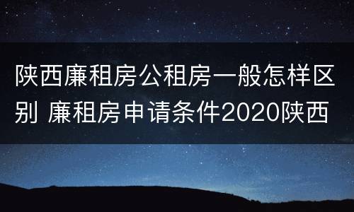 陕西廉租房公租房一般怎样区别 廉租房申请条件2020陕西