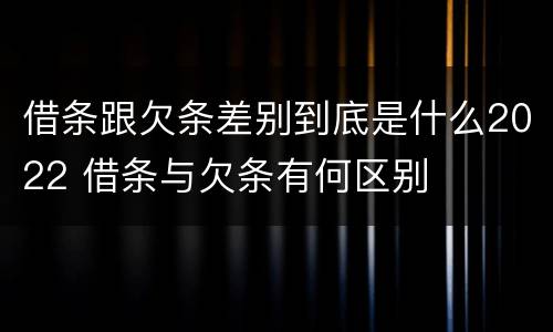 借条跟欠条差别到底是什么2022 借条与欠条有何区别