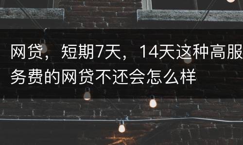 网贷，短期7天，14天这种高服务费的网贷不还会怎么样