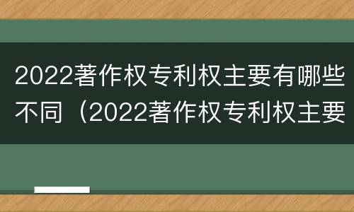 2022著作权专利权主要有哪些不同（2022著作权专利权主要有哪些不同权利）
