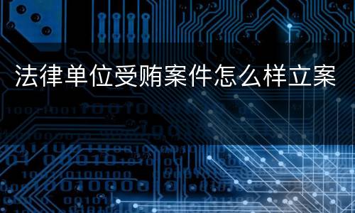 法律单位受贿案件怎么样立案