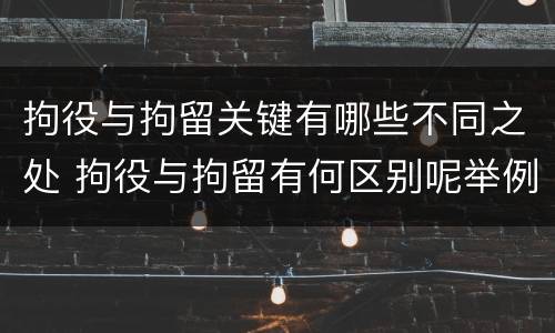 拘役与拘留关键有哪些不同之处 拘役与拘留有何区别呢举例说明