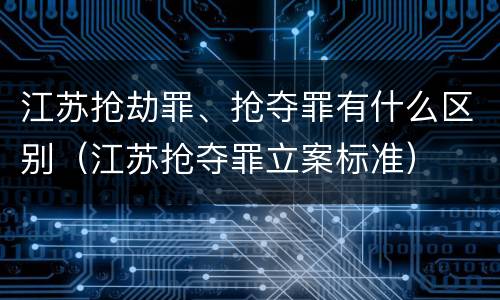 江苏抢劫罪、抢夺罪有什么区别（江苏抢夺罪立案标准）