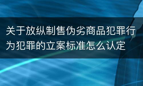 关于放纵制售伪劣商品犯罪行为犯罪的立案标准怎么认定