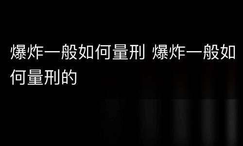 爆炸一般如何量刑 爆炸一般如何量刑的