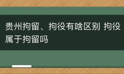 贵州拘留、拘役有啥区别 拘役属于拘留吗