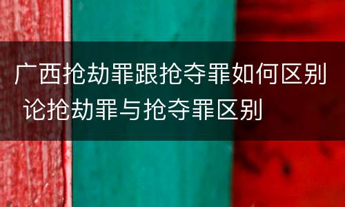 广西抢劫罪跟抢夺罪如何区别 论抢劫罪与抢夺罪区别
